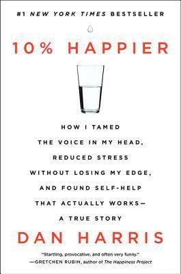 10% Happier: How I Tamed the Voice in My Head, Reduced Stress Without Losing My Edge, and Found Self-Help That Actually Works – A True Story