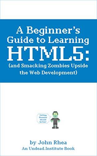 A Beginner's Guide to Learning HTML5 (and Smacking Zombies Upside the Web Development) (Undead Institute)