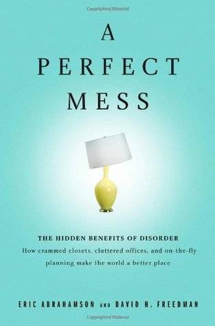 A Perfect Mess: The Hidden Benefits of Disorder--How Crammed Closets, Cluttered Offices, and On-the-Fly Planning Make the World a Better Place