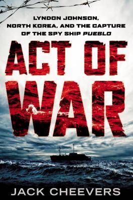 Act of War: Lyndon Johnson, North Korea, and the Capture of the Spy Ship Pueblo