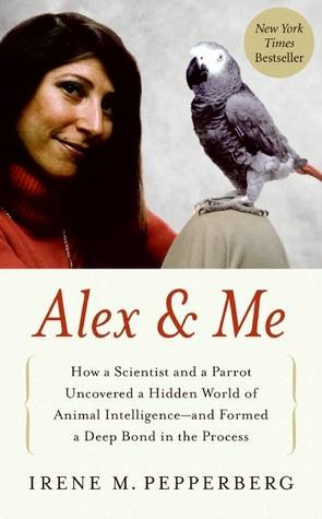 Alex & Me: How a Scientist and a Parrot Discovered a Hidden World of Animal Intelligence—and Formed a Deep Bond in the Process