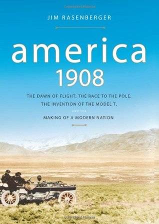 America, 1908: The Dawn of Flight, the Race to the Pole, the Invention of the Model T, and the Making of a Modern Nation