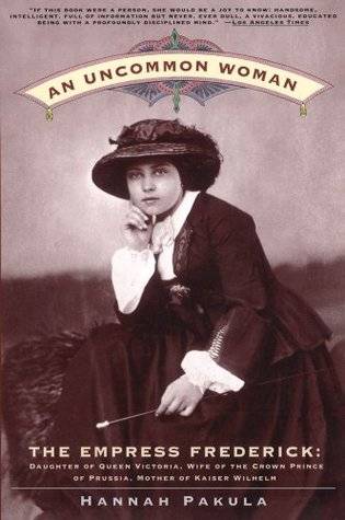 An Uncommon Woman - The Empress Frederick: Daughter of Queen Victoria, Wife of the Crown Prince of Prussia, Mother of Kaiser Wilhelm