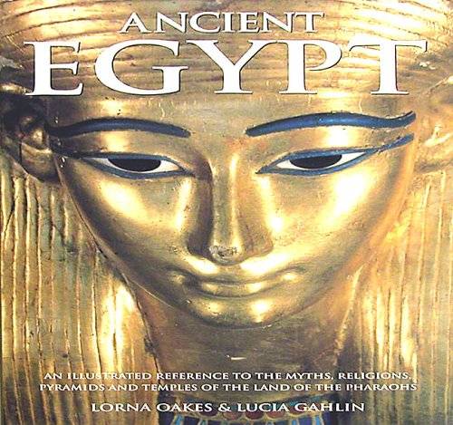 Ancient Egypt: An Illustrated Reference to the Myths, Religions, Pyramids and Temples of the Land of the Pharaohs