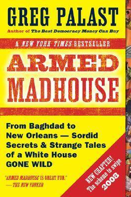 Armed Madhouse: From Baghdad to New Orleans--Sordid Secrets and Strange Tales of a White House G one Wild