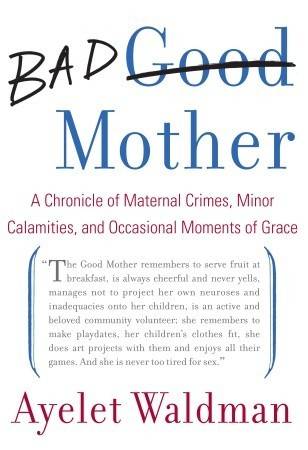 Bad Mother: A Chronicle of Maternal Crimes, Minor Calamities, and Occasional Moments of Grace