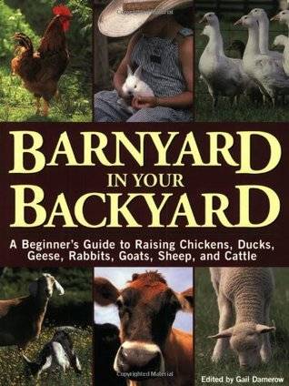 Barnyard in Your Backyard: A Beginner's Guide to Raising Chickens, Ducks, Geese, Rabbits, Goats, Sheep, and Cows