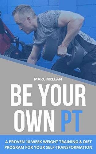 Be Your Own PT: A Proven 10-Week Weight Training & Diet Program For Your Self-Transformation