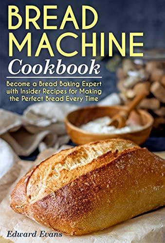 Bread Machine Cookbook: Become a Bread Baking Expert with Insider Recipes for Making the Perfect Bread Every Time