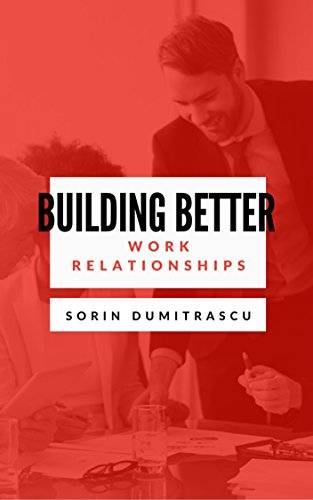Building Better Work Relationships: A Practical Guide