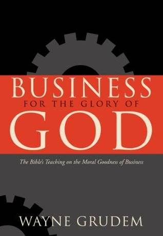 Business for the Glory of God: The Bible's Teaching on the Moral Goodness of Business