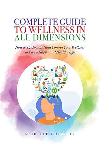 COMPLETE GUIDE TO WELLNESS IN ALL DIMENSIONS: How to Understand and Control Your Wellness to Live a Happy Life and Healthy Life