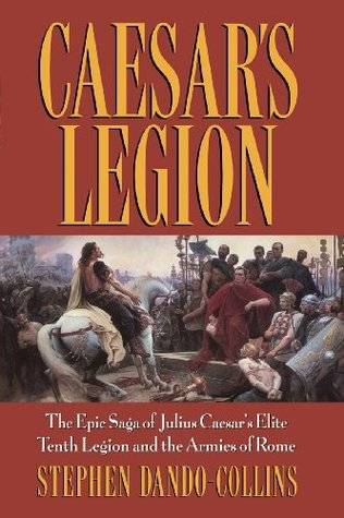 Caesar's Legion: The Epic Saga of Julius Caesar's Elite Tenth Legion and the Armies of Rome