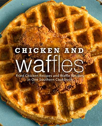 Chicken and Waffles: Fried Chicken Recipes and Waffle Recipes in One Southern Cookbook