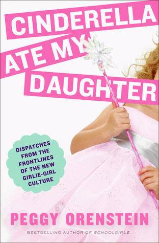 Cinderella Ate My Daughter: Dispatches from the Frontlines of the New Girlie-Girl Culture