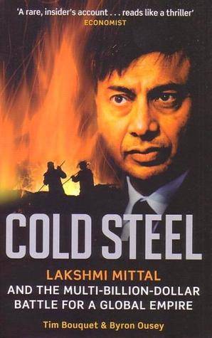 Cold Steel: Lakshmi Mittal and the Multi-Billion-Dollar Battle for a Global Empire