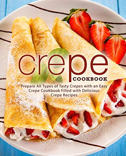 Crepe Cookbook: Prepare All Types of Tasty Crepes with an Easy Crepe Cookbook Filled with Delicious Crepe Recipes