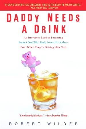 Daddy Needs a Drink: An Irreverent Look at Parenting from a Dad Who Truly Loves His Kids—Even When They're Driving Him Nuts