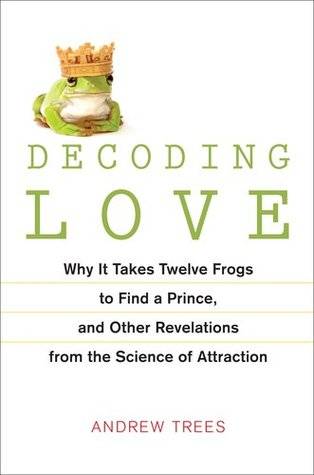 Decoding Love: Why It Takes Twelve Frogs to Find a Prince, and Other Revelations from the Science of Attraction