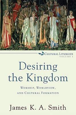 Desiring the Kingdom: Worship, Worldview, and Cultural Formation