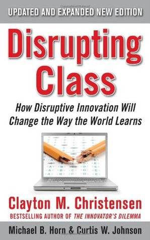 Disrupting Class, Expanded Edition: How Disruptive Innovation Will Change the Way the World Learns