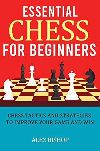 ESSENTIAL CHESS FOR BEGINNERS: CHESS TACTICS AND STRATEGIES TO IMPROVE YOUR GAME AND WIN