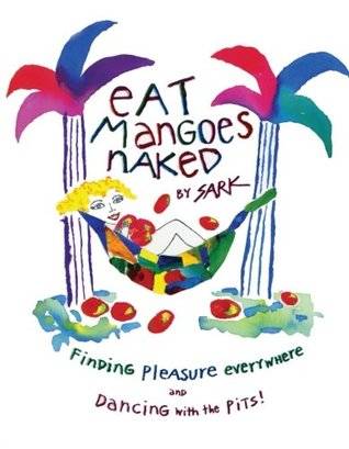 Eat Mangoes Naked: Finding Pleasure Everywhere (and dancing with the Pits)