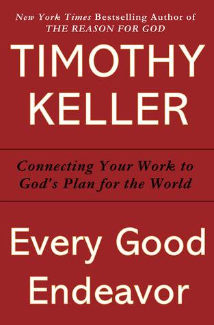 Every Good Endeavor: Connecting Your Work to God's Plan for the World