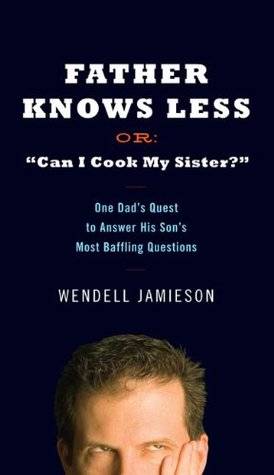 Father Knows Less Or: "Can I Cook My Sister?": One Dad's Quest to Answer His Son's Most Baffling Questions