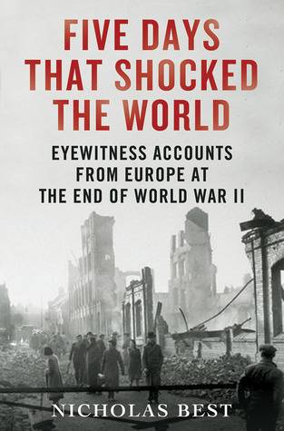 Five Days That Shocked the World: Eyewitness Accounts from Europe at the End of World War II