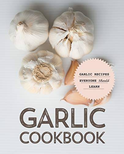 Garlic Cookbook: Garlic Recipes Everyone Should Learn