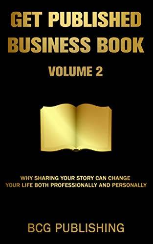 Get Published Business Book Volume 2: Why Sharing Your Story Can Change Your Life Both Professionally and Personally