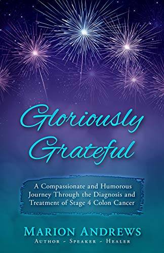 Gloriously Grateful : A Journey Through the Diagnosis and Treatment of Colon Cancer Told with Compassion and Humor