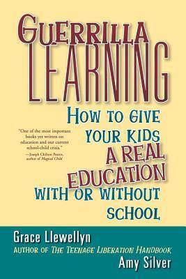 Guerrilla Learning: How to Give Your Kids a Real Education With or Without School