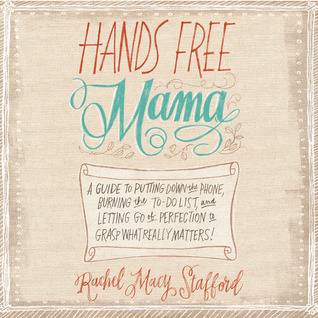 Hands Free Mama: A Guide to Putting Down the Phone, Burning the To-Do List, and Letting Go of Perfection to Grasp What Really Matters!