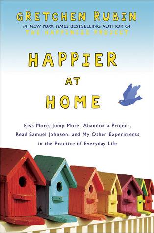 Happier at Home: Kiss More, Jump More, Abandon a Project, Read Samuel Johnson, and My Other Experiments in the Practice of Everyday Life