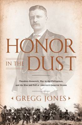 Honor in the Dust: Theodore Roosevelt, War in the Philippines, and the Rise and Fall of America's Imperial Dream