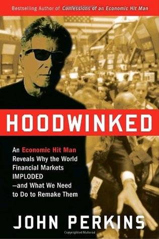 Hoodwinked: An Economic Hit Man Reveals Why the World Financial Markets Imploded & What We Need to Do to Save Them