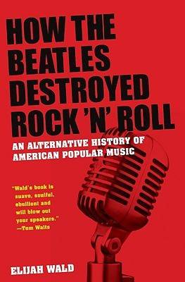 How the Beatles Destroyed Rock 'n' Roll: An Alternative History of American Popular Music