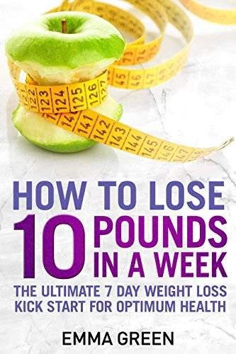 How to Lose 10 Pounds in A Week: The Ultimate 7 Day Weight Loss Kick-Start for Optimum Health