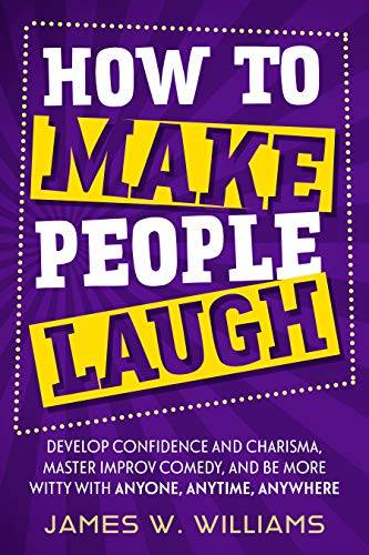 How to Make People Laugh: Develop Confidence and Charisma, Master Improv Comedy, and Be More Witty with Anyone, Anytime, Anywhere