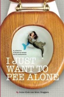 I Just Want to Pee Alone: A Collection of Humorous Essays by Kick Ass Mom Bloggers