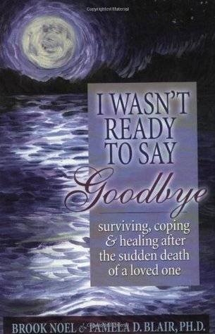 I Wasn't Ready to Say Goodbye: Surviving, Coping and Healing After the Sudden Death of a Loved One