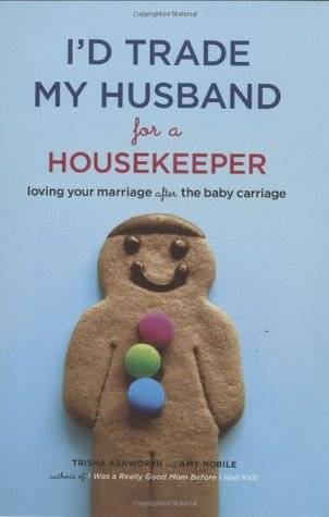 I'd Trade My Husband for a Housekeeper: Loving Your Marriage after the Baby Carriage