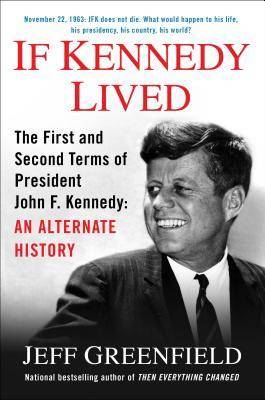 If Kennedy Lived: The First and Second Terms of President John F. Kennedy: An Alternate History