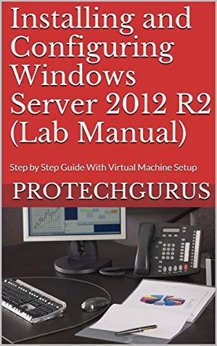 Installing and Configuring Windows Server 2012 R2 (Complete Lab Manual): Step by Step Guide With Virtual Machine Setup