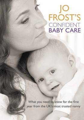 Jo Frost's Confident Baby Care: What You Need To Know For The First Year From The Uk's Most Trusted Nanny