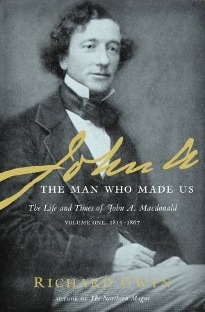 John A: The Man Who Made Us (The Life and Times of John A. Macdonald - Volume One: 1815-1867)