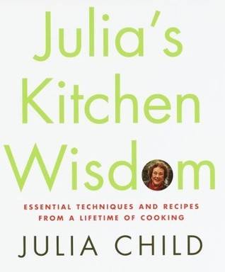 Julia's Kitchen Wisdom: Essential Techniques and Recipes from a Lifetime of Cooking