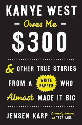 Kanye West Owes Me $300: & Other True Stories from a White Rapper Who Almost Made It Big